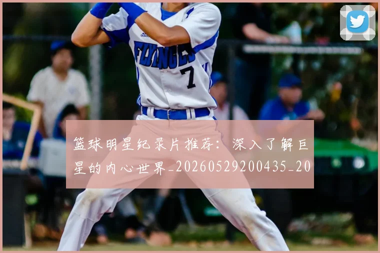 篮球明星纪录片推荐：深入了解巨星的内心世界_20260529200435_20260702165955