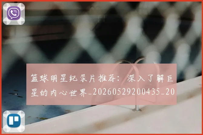 篮球明星纪录片推荐：深入了解巨星的内心世界_20260529200435_20260702165955