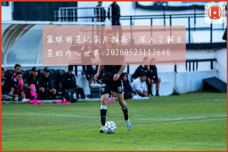 篮球明星纪录片推荐：深入了解巨星的内心世界_20260523113640